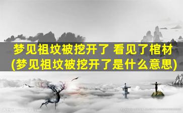 梦见祖坟被挖开了 看见了棺材(梦见祖坟被挖开了是什么意思)